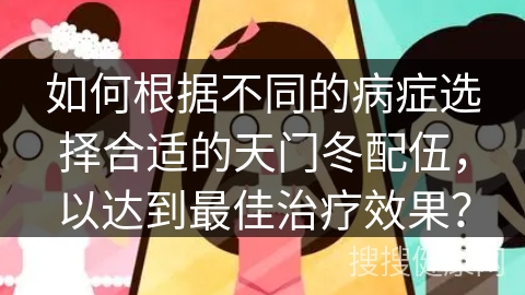 如何根据不同的病症选择合适的天门冬配伍，以达到最佳治疗效果？