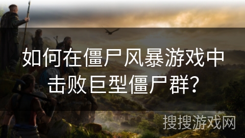 如何在僵尸风暴游戏中击败巨型僵尸群？