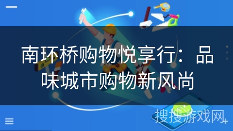 南环桥购物悦享行:品味城市购物新风尚 南环桥购物悦享行:品味城市购物新风尚