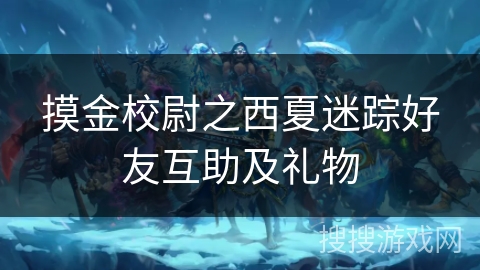 摸金校尉之西夏迷踪好友互助及礼物