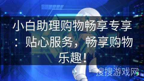 小白助理购物畅享专享:贴心服务,畅享购物乐趣! 小白助理购物畅享专享:贴心服务,畅享购物乐趣!