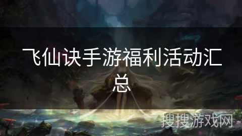 飞仙诀手游福利活动汇总 飞仙诀手游福利活动汇总