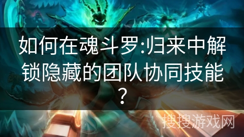 如何在魂斗罗:归来中解锁隐藏的团队协同技能? 如何在魂斗罗:归来中解锁隐藏的团队协同技能?