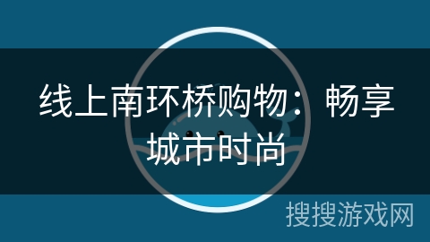 线上南环桥购物:畅享城市时尚 线上南环桥购物:畅享城市时尚