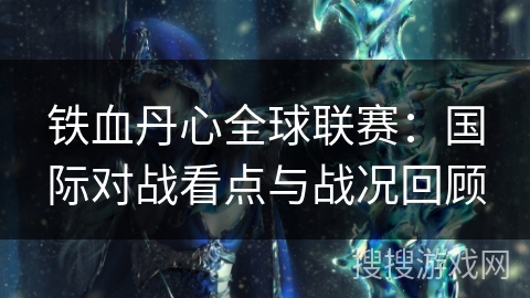 铁血丹心全球联赛:国际对战看点与战况回顾 铁血丹心全球联赛:国际对战看点与战况回顾