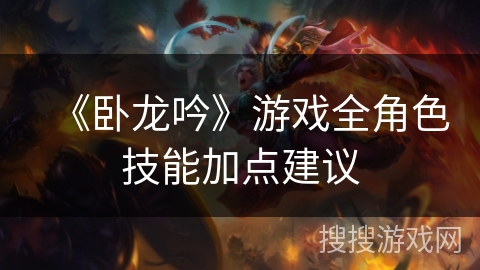 《卧龙吟》游戏全角色技能加点建议 《卧龙吟》游戏全角色技能加点建议