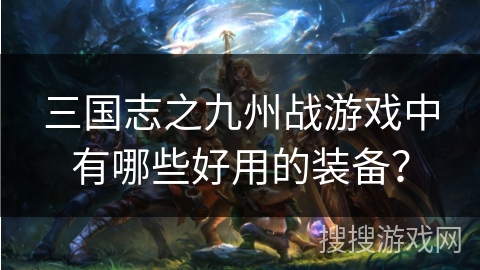 三国志之九州战游戏中有哪些好用的装备？