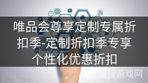 唯品会尊享定制专属折扣季-定制折扣季专享个性化优惠折扣 唯品会尊享定制专属折扣季-定制折扣季专享个性化优惠折扣