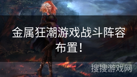 金属狂潮游戏战斗阵容布置! 金属狂潮游戏战斗阵容布置!
