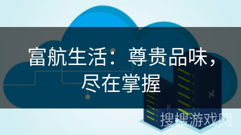 富航生活：尊贵品味，尽在掌握