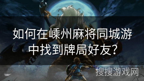如何在嵊州麻将同城游中找到牌局好友? 如何在嵊州麻将同城游中找到牌局好友?