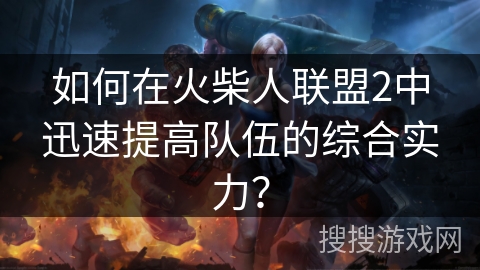 如何在火柴人联盟2中迅速提高队伍的综合实力？
