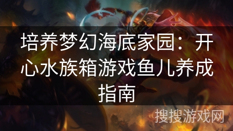 培养梦幻海底家园：开心水族箱游戏鱼儿养成指南