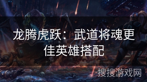 龙腾虎跃：武道将魂更佳英雄搭配