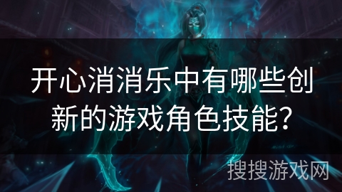开心消消乐中有哪些创新的游戏角色技能？