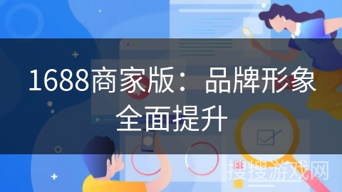 1688商家版:品牌形象全面提升 1688商家版:品牌形象全面提升