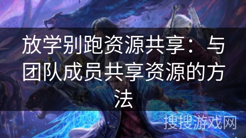 放学别跑资源共享：与团队成员共享资源的方法