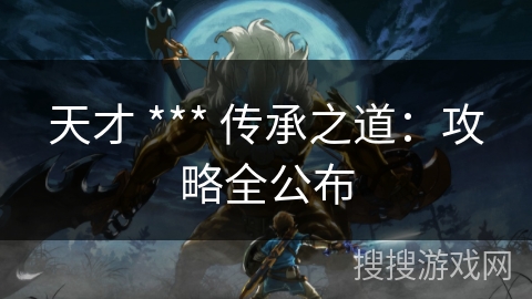 天才 *** 传承之道:攻略全公布