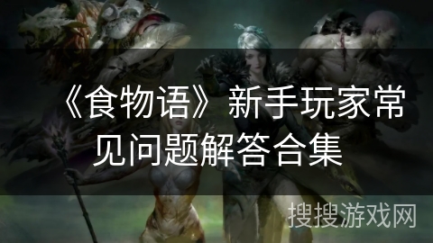 《食物语》新手玩家常见问题解答合集