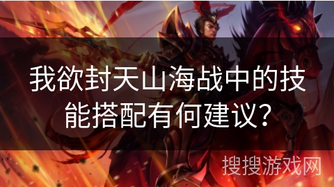 我欲封天山海战中的技能搭配有何建议?