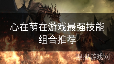 心在萌在游戏最强技能组合推荐