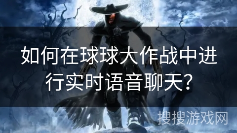 如何在球球大作战中进行实时语音聊天?