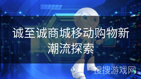 诚至诚商城移动购物新潮流探索 诚至诚商城移动购物新潮流探索