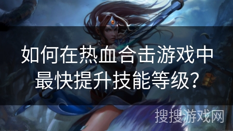如何在热血合击游戏中最快提升技能等级?