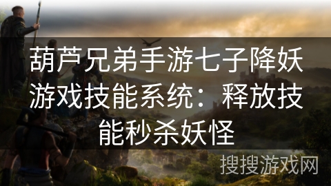 葫芦兄弟手游七子降妖游戏技能系统:释放技能秒杀妖怪 葫芦兄弟手游七子降妖游戏技能系统:释放技能秒杀妖怪