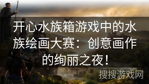 开心水族箱游戏中的水族绘画大赛:创意画作的绚丽之夜!