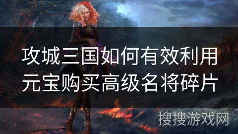 攻城三国如何有效利用元宝购买高级名将碎片