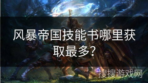 风暴帝国技能书哪里获取最多?