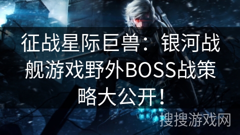 征战星际巨兽:银河战舰游戏野外BOSS战策略大公开! 征战星际巨兽:银河战舰游戏野外BOSS战策略大公开!