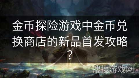 金币探险游戏中金币兑换商店的新品首发攻略?