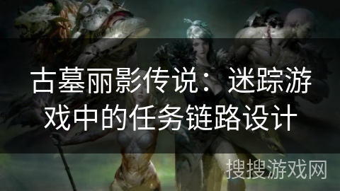 古墓丽影传说:迷踪游戏中的任务链路设计