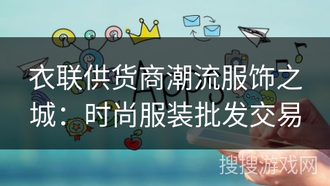 衣联供货商潮流服饰之城:时尚服装批发交易 衣联供货商潮流服饰之城:时尚服装批发交易