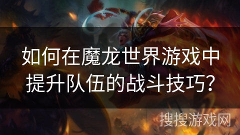 如何在魔龙世界游戏中提升队伍的战斗技巧?