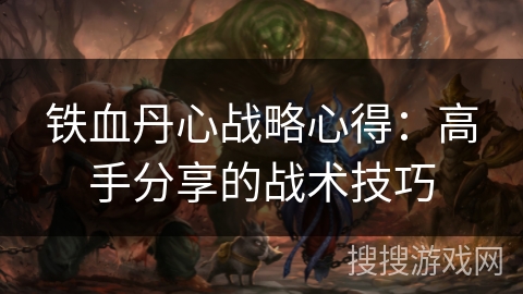 铁血丹心战略心得:高手分享的战术技巧 铁血丹心战略心得:高手分享的战术技巧