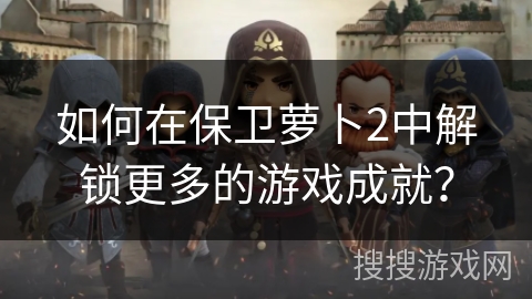 如何在保卫萝卜2中解锁更多的游戏成就?