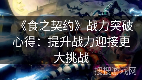 《食之契约》战力突破心得:提升战力迎接更大挑战 《食之契约》战力突破心得:提升战力迎接更大挑战