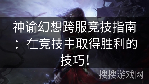 神谕幻想跨服竞技指南:在竞技中取得胜利的技巧! 神谕幻想跨服竞技指南:在竞技中取得胜利的技巧!
