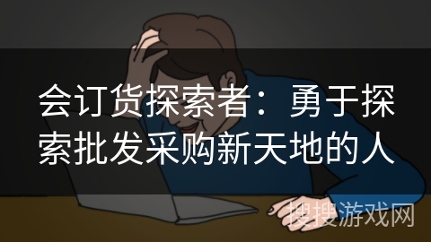 会订货探索者:勇于探索批发采购新天地的人 会订货探索者:勇于探索批发采购新天地的人