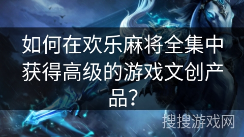 如何在欢乐麻将全集中获得高级的游戏文创产品？