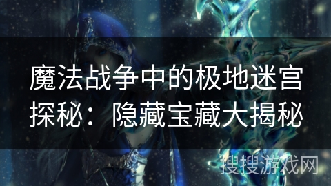 魔法战争中的极地迷宫探秘:隐藏宝藏大揭秘 魔法战争中的极地迷宫探秘:隐藏宝藏大揭秘