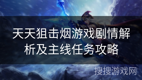 天天狙击烟游戏剧情解析及主线任务攻略 天天狙击烟游戏剧情解析及主线任务攻略