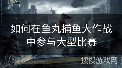 如何在鱼丸捕鱼大作战中参与大型比赛 如何在鱼丸捕鱼大作战中参与大型比赛