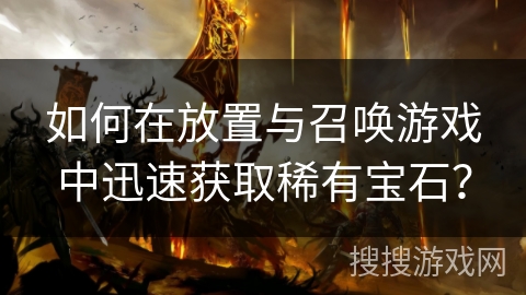 如何在放置与召唤游戏中迅速获取稀有宝石? 如何在放置与召唤游戏中迅速获取稀有宝石?