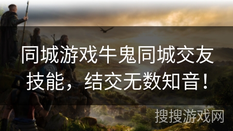 同城游戏牛鬼同城交友技能,结交无数知音! 同城游戏牛鬼同城交友技能,结交无数知音!