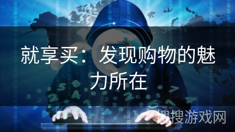 就享买:发现购物的魅力所在 就享买:发现购物的魅力所在