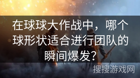 在球球大作战中,哪个球形状适合进行团队的瞬间爆发? 在球球大作战中,哪个球形状适合进行团队的瞬间爆发?